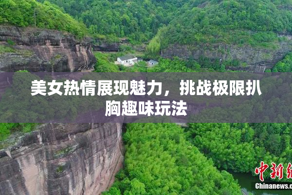 美女热情展现魅力，挑战极限扒胸趣味玩法