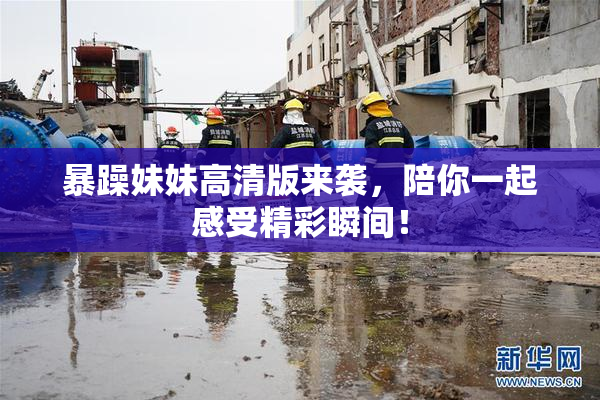 暴躁妹妹高清版来袭，陪你一起感受精彩瞬间！