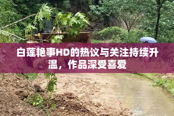 白莲艳事HD的热议与关注持续升温，作品深受喜爱