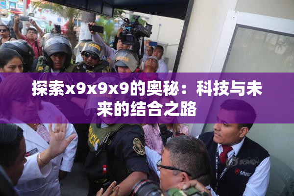 探索x9x9x9的奥秘：科技与未来的结合之路