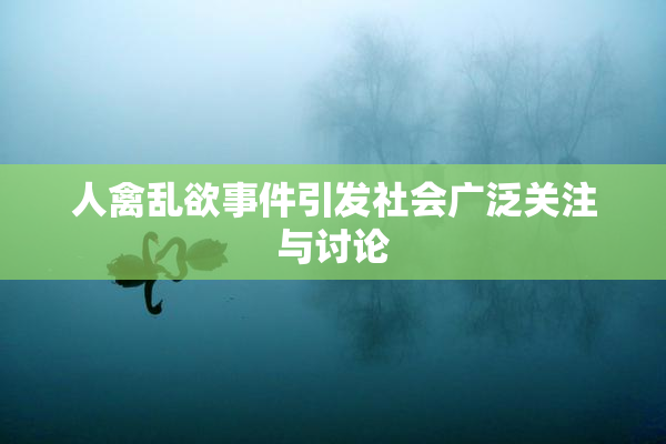 人禽乱欲事件引发社会广泛关注与讨论