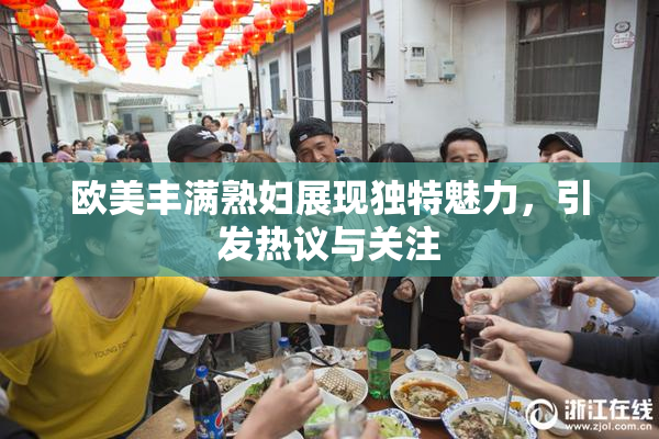 欧美丰满熟妇展现独特魅力，引发热议与关注