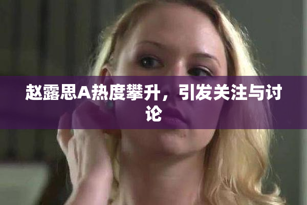赵露思A热度攀升，引发关注与讨论