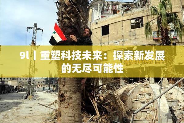 9l丨重塑科技未来：探索新发展的无尽可能性