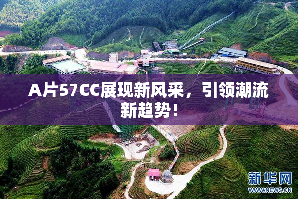 A片57CC展现新风采，引领潮流新趋势！