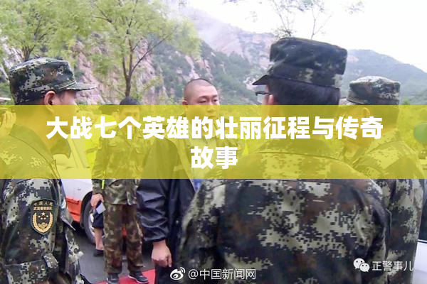 大战七个英雄的壮丽征程与传奇故事