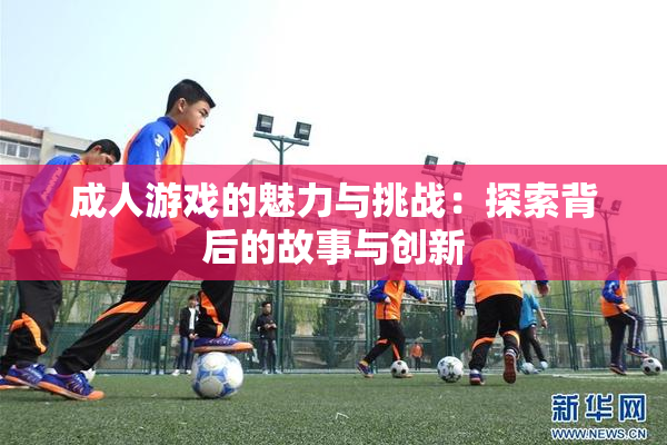 成人游戏的魅力与挑战：探索背后的故事与创新