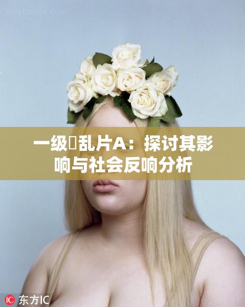 一级婬乱片A：探讨其影响与社会反响分析