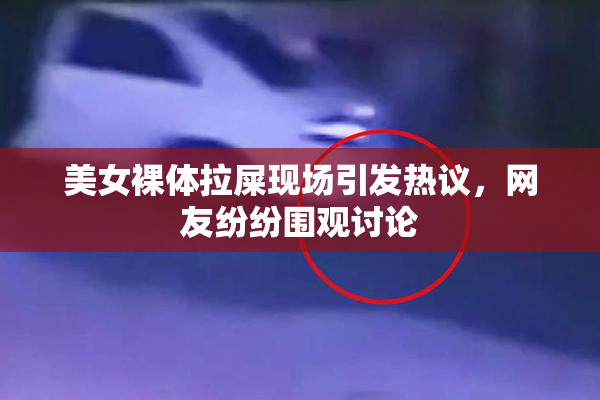美女裸体拉屎现场引发热议，网友纷纷围观讨论