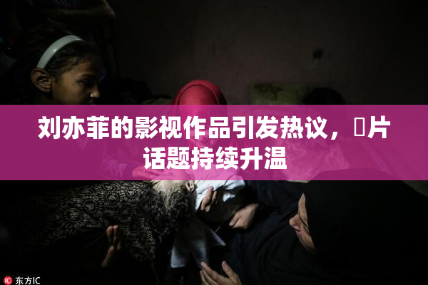 刘亦菲的影视作品引发热议，婬片话题持续升温