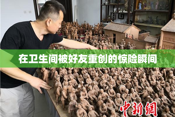 在卫生间被好友重创的惊险瞬间