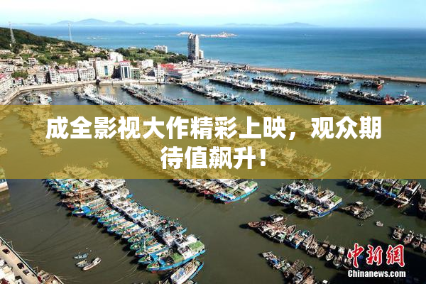 成全影视大作精彩上映，观众期待值飙升！