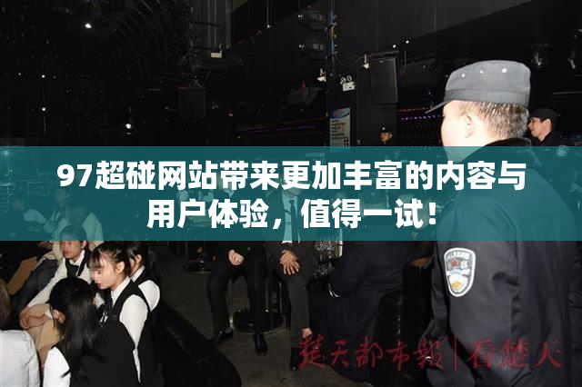 97超碰网站带来更加丰富的内容与用户体验，值得一试！