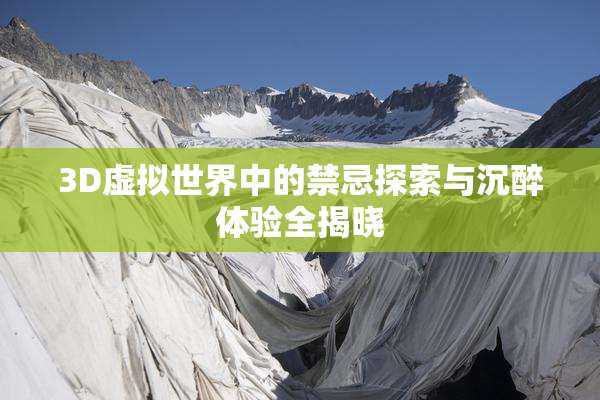 3D虚拟世界中的禁忌探索与沉醉体验全揭晓