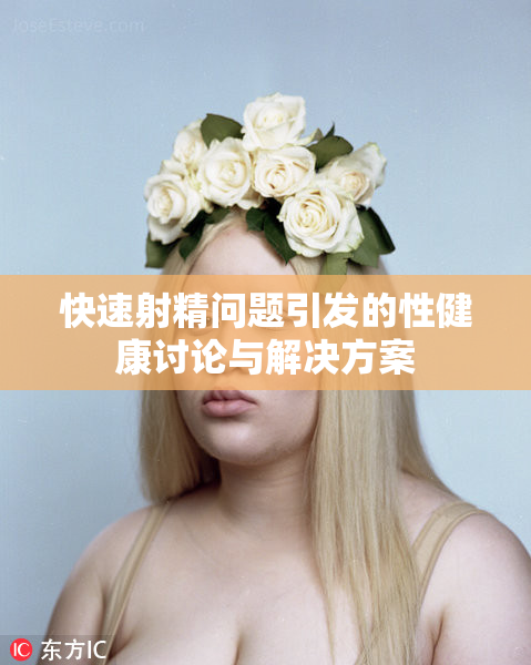 快速射精问题引发的性健康讨论与解决方案