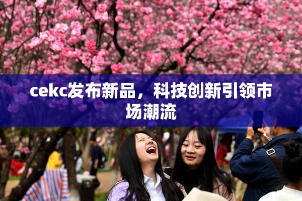 cekc发布新品，科技创新引领市场潮流