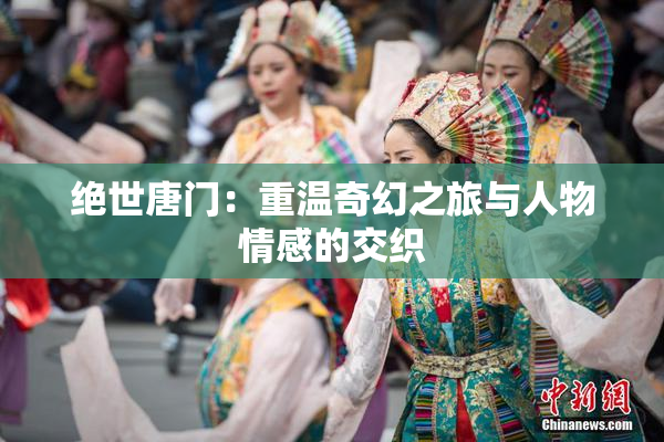 绝世唐门：重温奇幻之旅与人物情感的交织