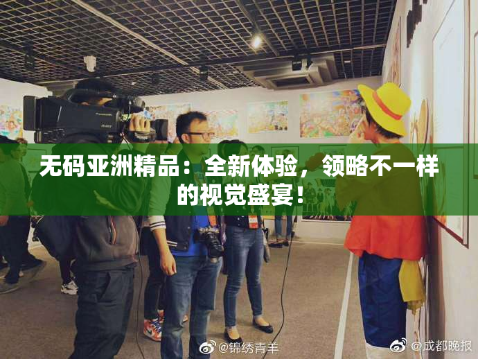 无码亚洲精品：全新体验，领略不一样的视觉盛宴！