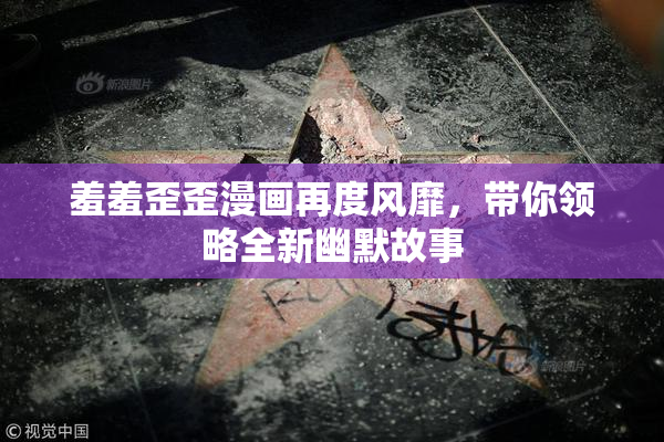 羞羞歪歪漫画再度风靡，带你领略全新幽默故事