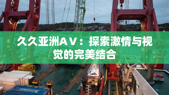 久久亚洲AⅤ：探索激情与视觉的完美结合
