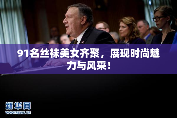 91名丝袜美女齐聚，展现时尚魅力与风采！