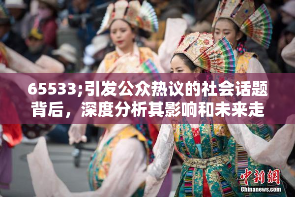 65533;引发公众热议的社会话题背后，深度分析其影响和未来走向