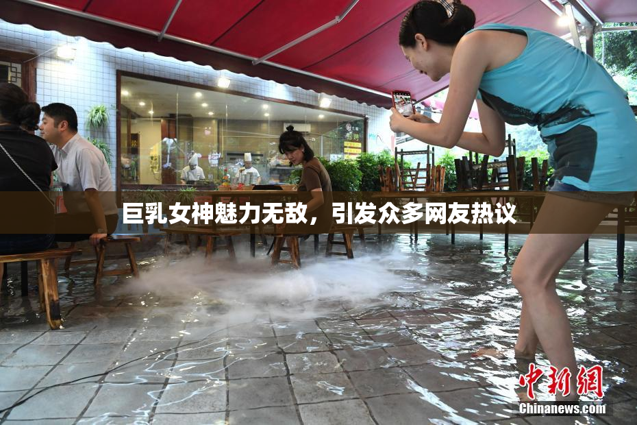 巨乳女神魅力无敌，引发众多网友热议