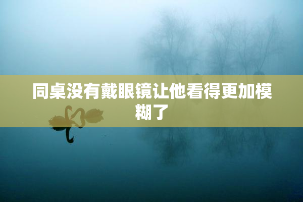 同桌没有戴眼镜让他看得更加模糊了