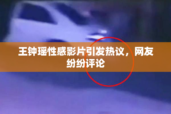 王钟瑶性感影片引发热议，网友纷纷评论