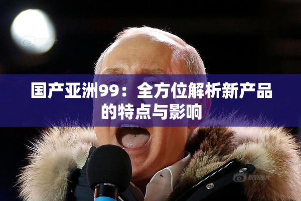国产亚洲99：全方位解析新产品的特点与影响