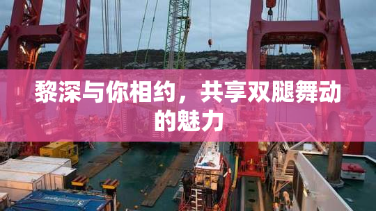 黎深与你相约，共享双腿舞动的魅力