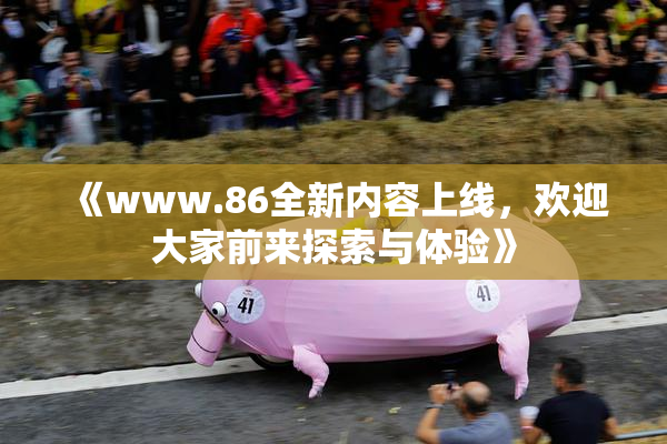 《www.86全新内容上线，欢迎大家前来探索与体验》