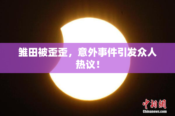 雏田被歪歪，意外事件引发众人热议！