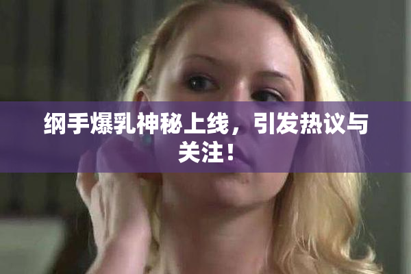 纲手爆乳神秘上线，引发热议与关注！