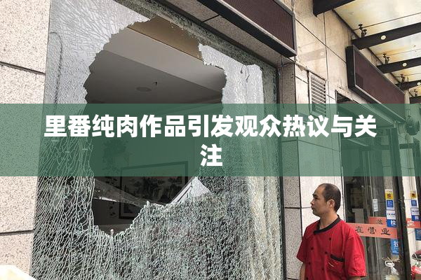 里番纯肉作品引发观众热议与关注