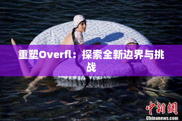 重塑Overfl：探索全新边界与挑战