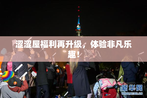 涩涩屋福利再升级，体验非凡乐趣！