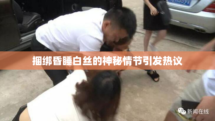捆绑昏睡白丝的神秘情节引发热议