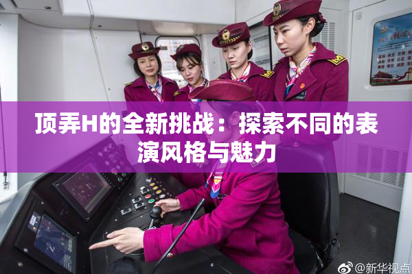 顶弄H的全新挑战：探索不同的表演风格与魅力