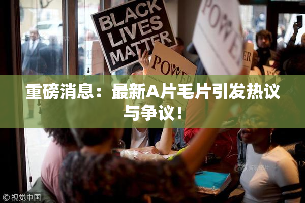 重磅消息：最新A片毛片引发热议与争议！