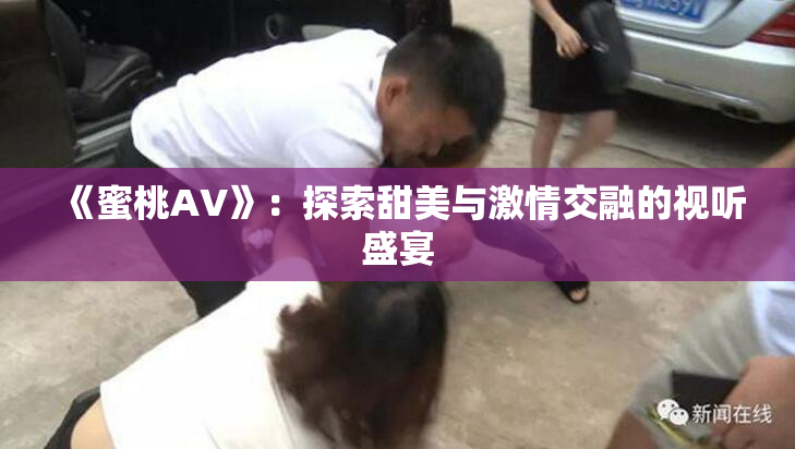《蜜桃AV》：探索甜美与激情交融的视听盛宴