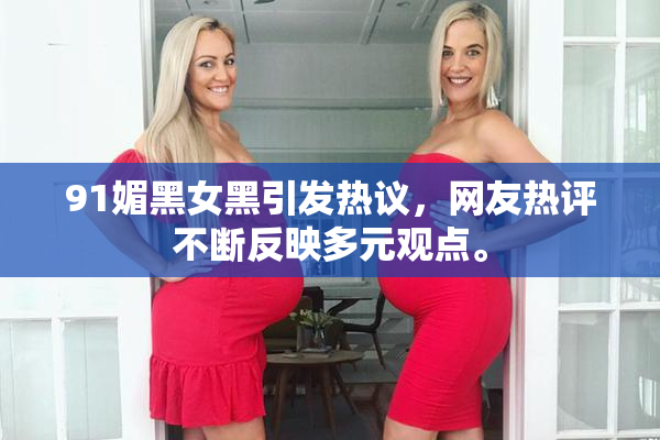 91媚黑女黑引发热议，网友热评不断反映多元观点。