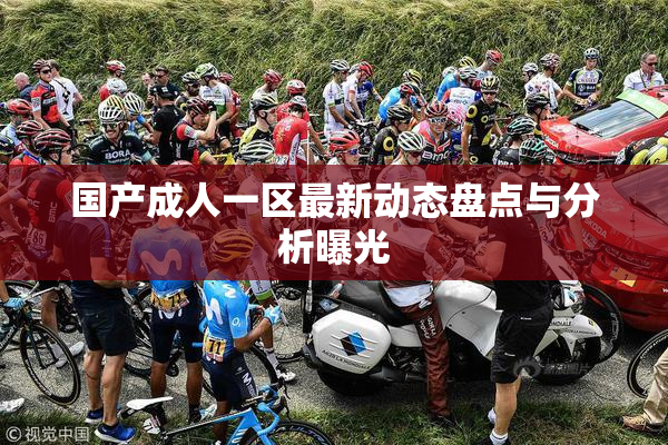 国产成人一区最新动态盘点与分析曝光