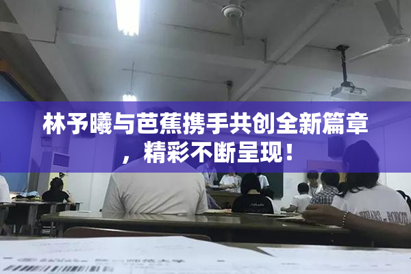 林予曦与芭蕉携手共创全新篇章，精彩不断呈现！