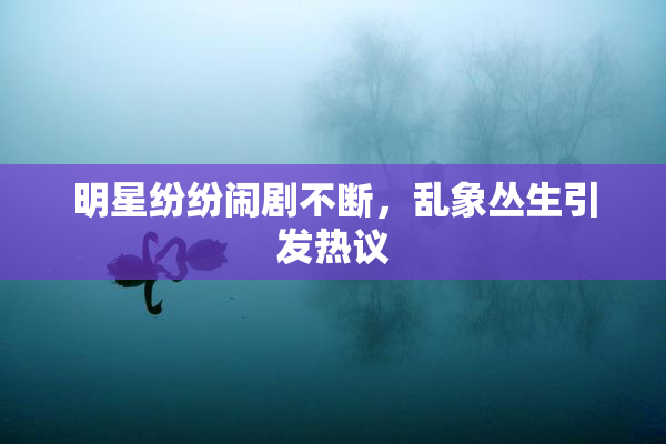 明星纷纷闹剧不断，乱象丛生引发热议