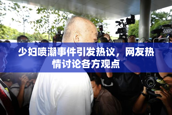 少妇喷潮事件引发热议，网友热情讨论各方观点