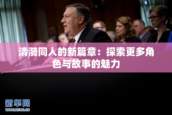 清漪同人的新篇章：探索更多角色与故事的魅力