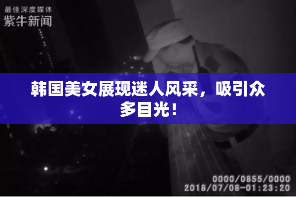 韩国美女展现迷人风采，吸引众多目光！
