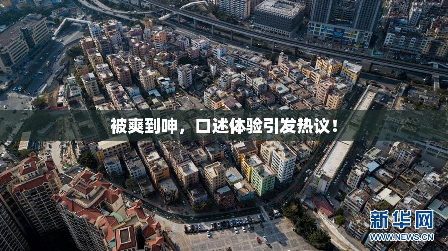 被爽到呻，口述体验引发热议！