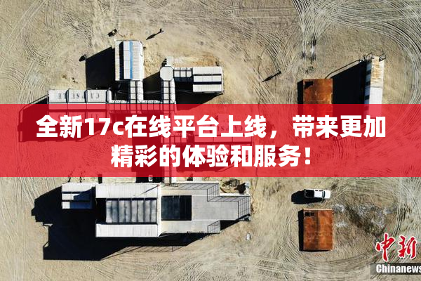 全新17c在线平台上线，带来更加精彩的体验和服务！